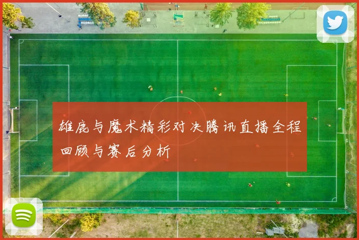 雄鹿与魔术精彩对决腾讯直播全程回顾与赛后分析