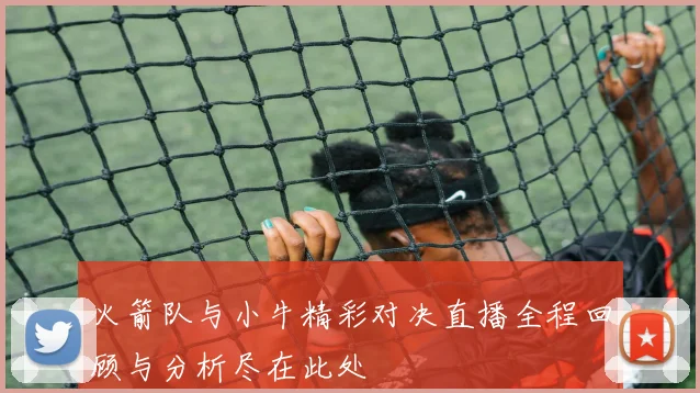 火箭队与小牛精彩对决直播全程回顾与分析尽在此处