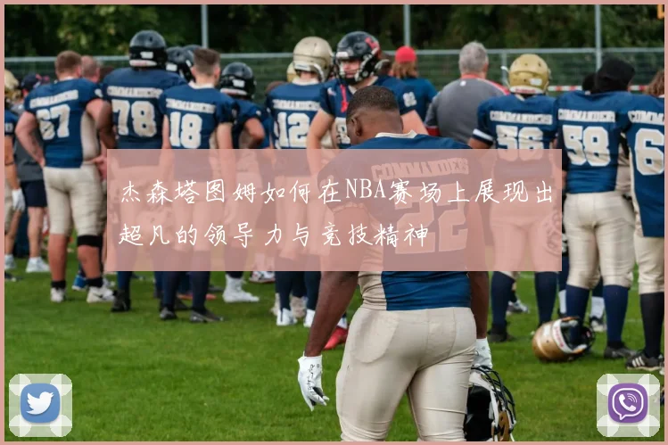 杰森塔图姆如何在NBA赛场上展现出超凡的领导力与竞技精神