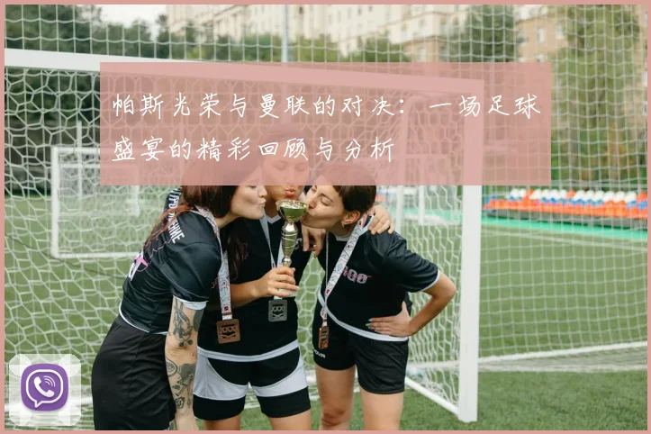 帕斯光荣与曼联的对决：一场足球盛宴的精彩回顾与分析