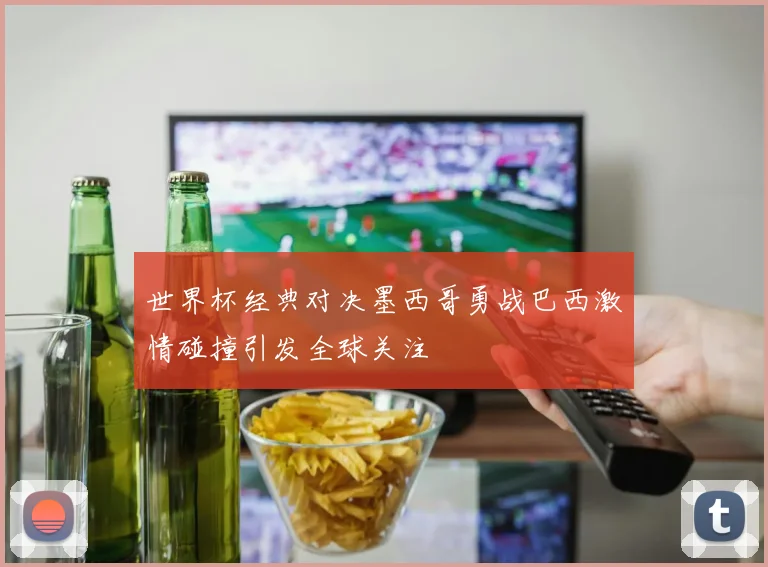 世界杯经典对决墨西哥勇战巴西激情碰撞引发全球关注