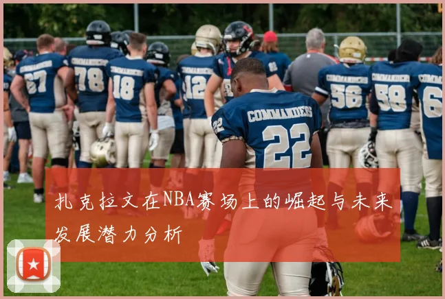 扎克拉文在NBA赛场上的崛起与未来发展潜力分析