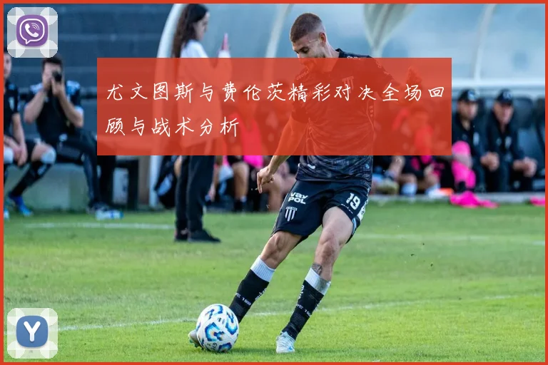 尤文图斯与费伦茨精彩对决全场回顾与战术分析