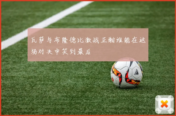 瓦萨与布隆德比激战正酣谁能在这场对决中笑到最后
