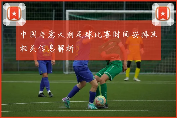 中国与意大利足球比赛时间安排及相关信息解析