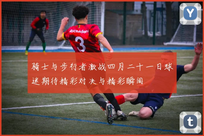 骑士与步行者激战四月二十一日球迷期待精彩对决与精彩瞬间