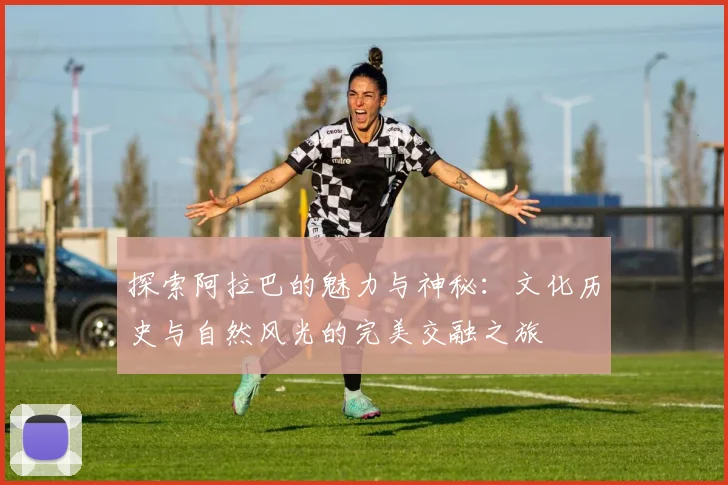 探索阿拉巴的魅力与神秘：文化历史与自然风光的完美交融之旅