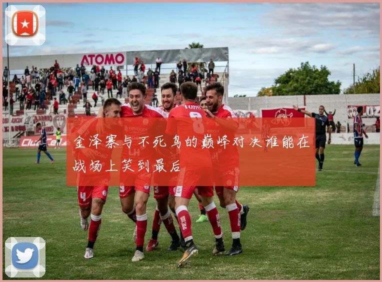 金泽寨与不死鸟的巅峰对决谁能在战场上笑到最后