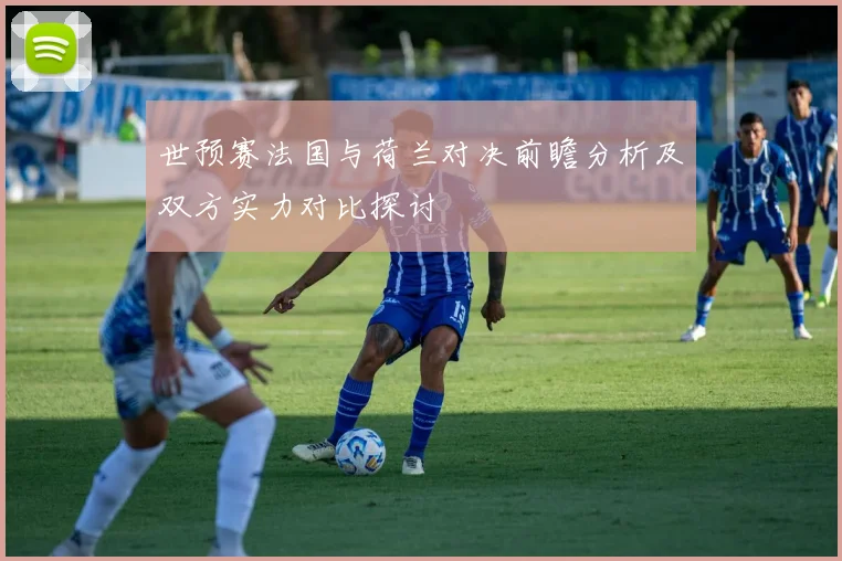 世预赛法国与荷兰对决前瞻分析及双方实力对比探讨