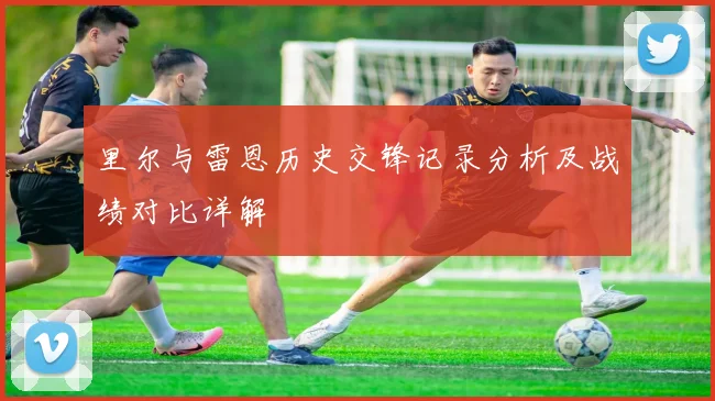 里尔与雷恩历史交锋记录分析及战绩对比详解