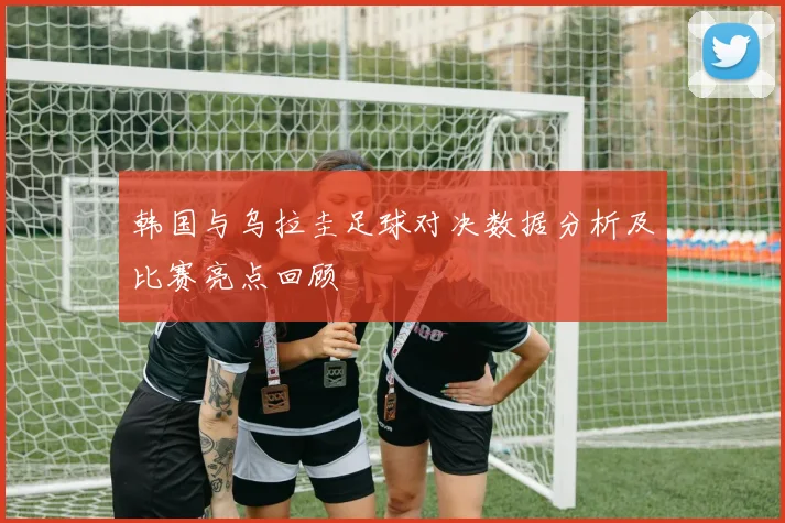 韩国与乌拉圭足球对决数据分析及比赛亮点回顾