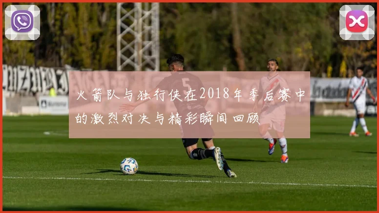 火箭队与独行侠在2018年季后赛中的激烈对决与精彩瞬间回顾