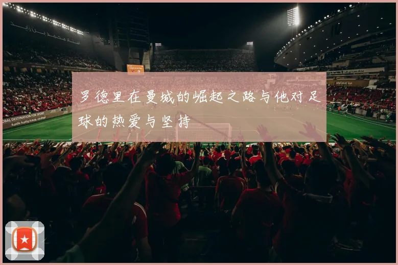 罗德里在曼城的崛起之路与他对足球的热爱与坚持