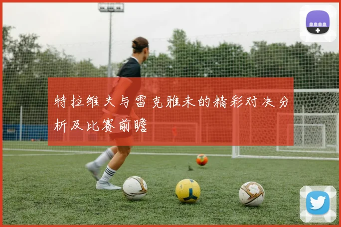 特拉维夫与雷克雅未的精彩对决分析及比赛前瞻