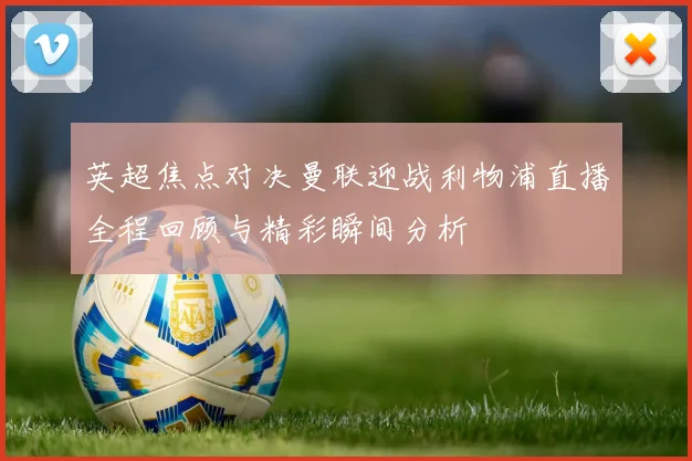 英超焦点对决曼联迎战利物浦直播全程回顾与精彩瞬间分析