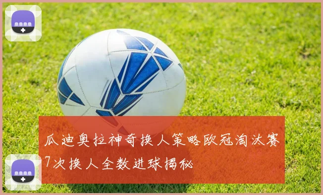 瓜迪奥拉神奇换人策略欧冠淘汰赛7次换人全数进球揭秘
