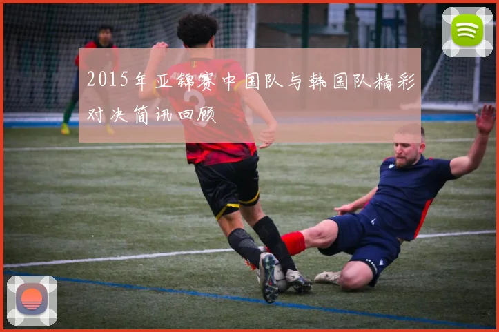 2015年亚锦赛中国队与韩国队精彩对决简讯回顾