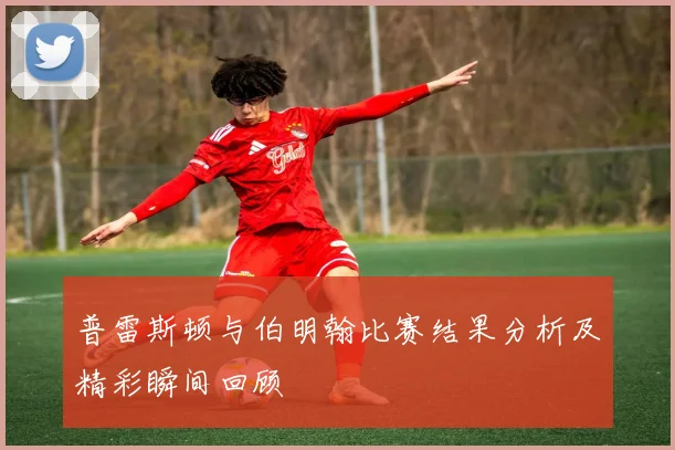 普雷斯顿与伯明翰比赛结果分析及精彩瞬间回顾