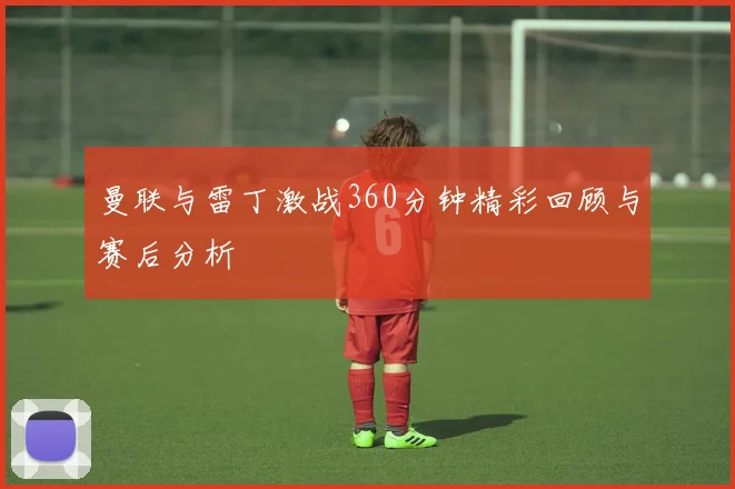 曼联与雷丁激战360分钟精彩回顾与赛后分析