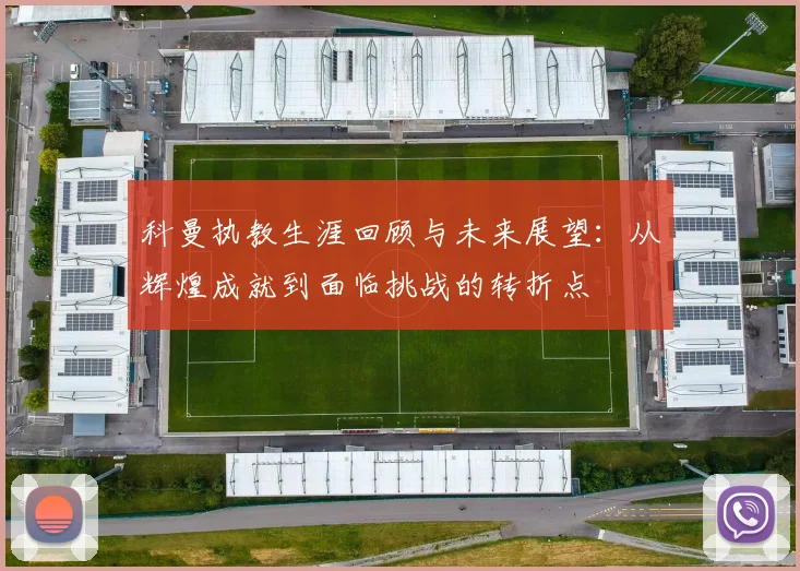 科曼执教生涯回顾与未来展望：从辉煌成就到面临挑战的转折点
