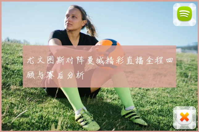 尤文图斯对阵曼城精彩直播全程回顾与赛后分析