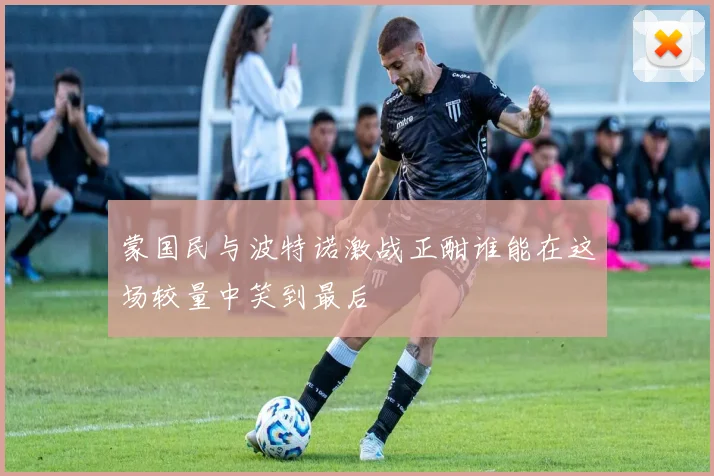 蒙国民与波特诺激战正酣谁能在这场较量中笑到最后