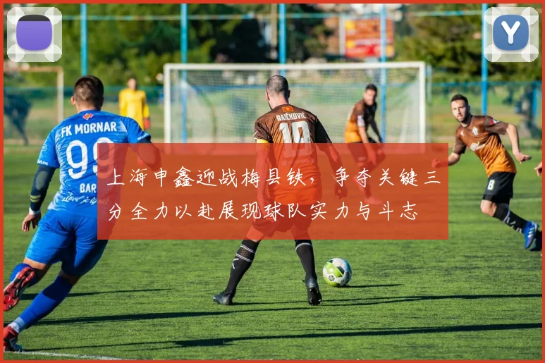 上海申鑫迎战梅县铁，争夺关键三分全力以赴展现球队实力与斗志