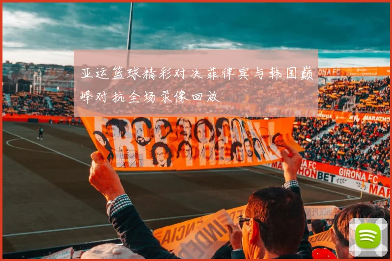 亚运篮球精彩对决菲律宾与韩国巅峰对抗全场录像回放