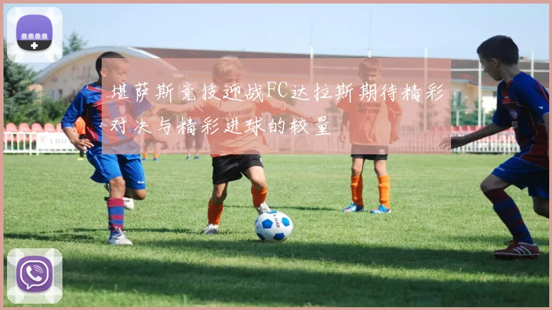 堪萨斯竞技迎战FC达拉斯期待精彩对决与精彩进球的较量