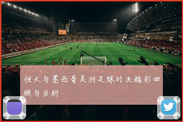 恒大与墨西哥美洲足球对决精彩回顾与分析