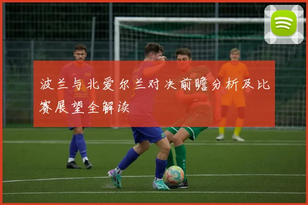 波兰与北爱尔兰对决前瞻分析及比赛展望全解读