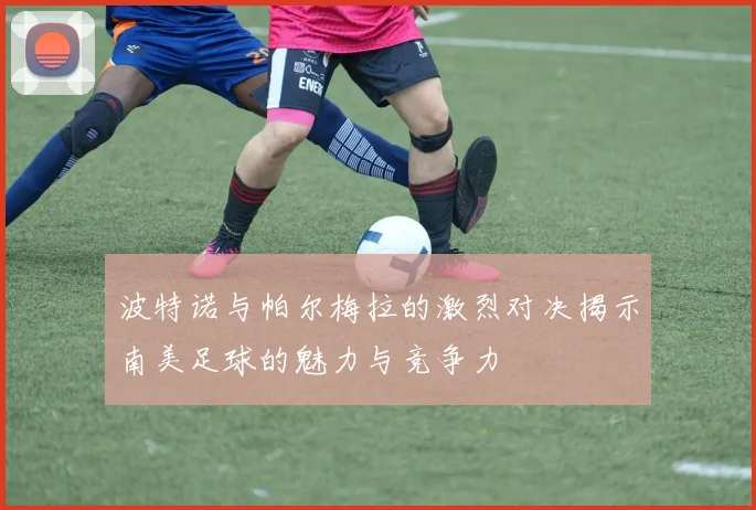 波特诺与帕尔梅拉的激烈对决揭示南美足球的魅力与竞争力