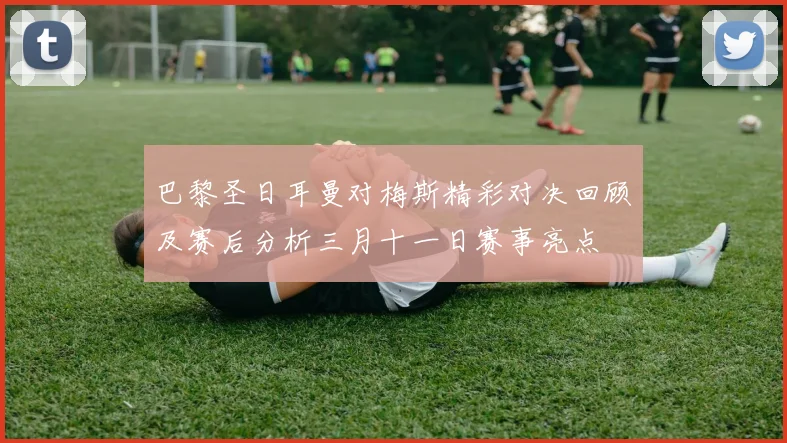 巴黎圣日耳曼对梅斯精彩对决回顾及赛后分析三月十一日赛事亮点