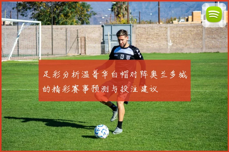 足彩分析温哥华白帽对阵奥兰多城的精彩赛事预测与投注建议