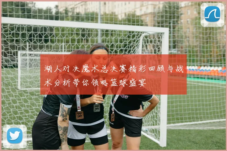 湖人对决魔术总决赛精彩回顾与战术分析带你领略篮球盛宴