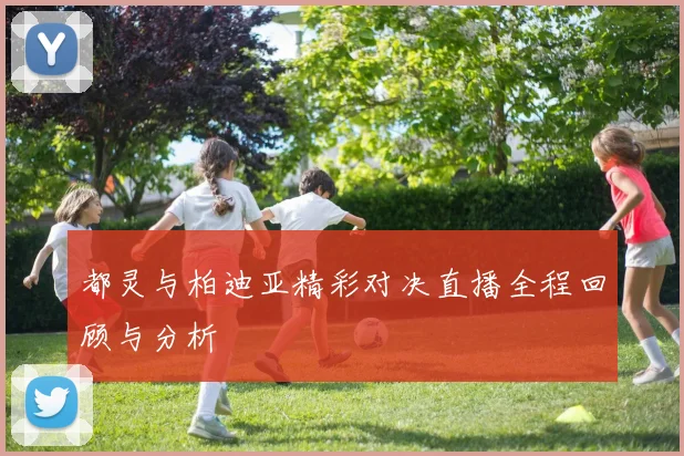 都灵与柏迪亚精彩对决直播全程回顾与分析