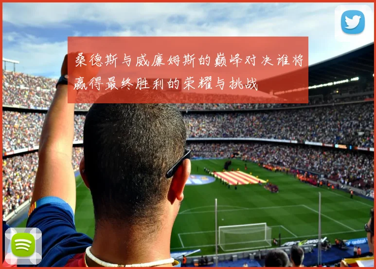 桑德斯与威廉姆斯的巅峰对决谁将赢得最终胜利的荣耀与挑战