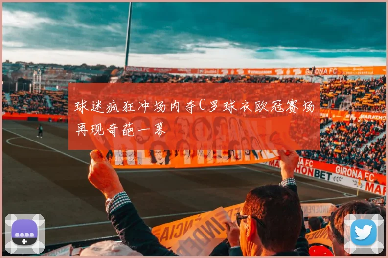 球迷疯狂冲场内夺C罗球衣欧冠赛场再现奇葩一幕