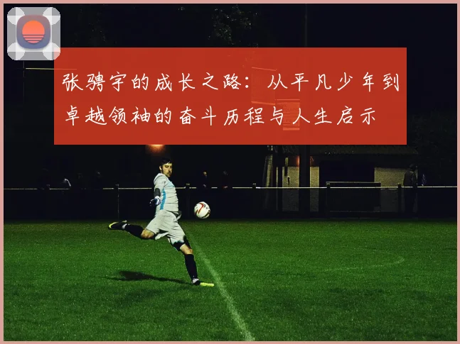 张骋宇的成长之路：从平凡少年到卓越领袖的奋斗历程与人生启示