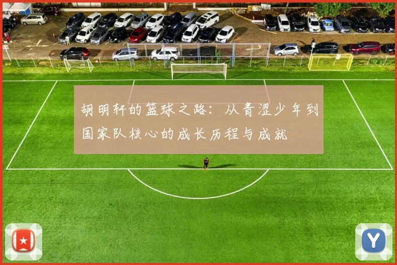 胡明轩的篮球之路：从青涩少年到国家队核心的成长历程与成就