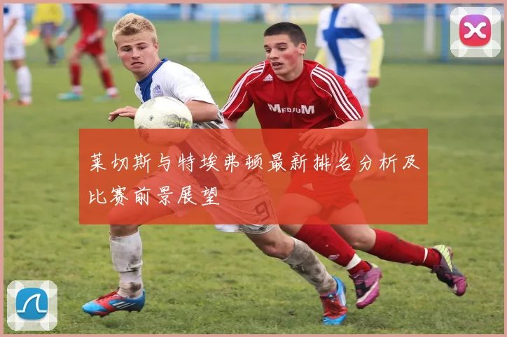莱切斯与特埃弗顿最新排名分析及比赛前景展望