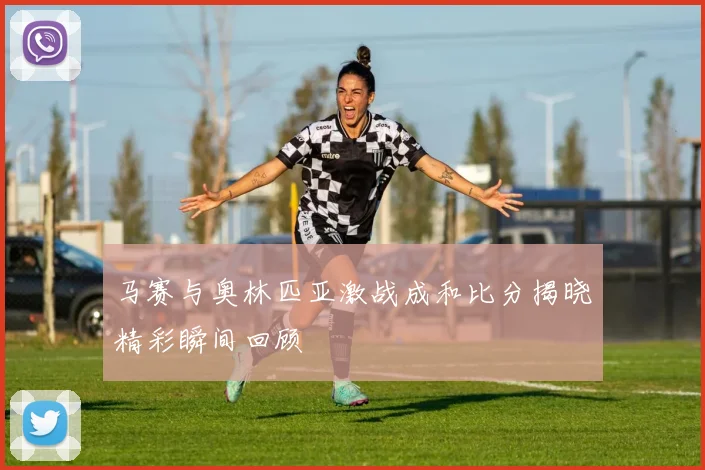 马赛与奥林匹亚激战成和比分揭晓精彩瞬间回顾
