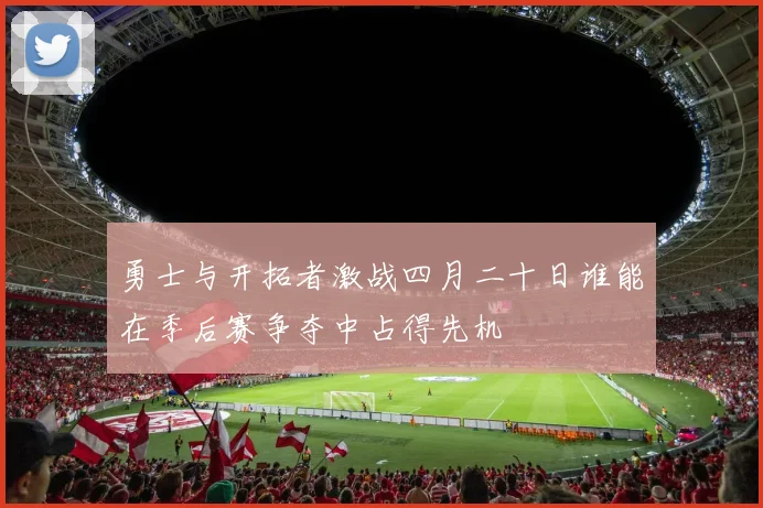 勇士与开拓者激战四月二十日谁能在季后赛争夺中占得先机