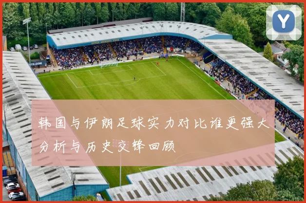 韩国与伊朗足球实力对比谁更强大分析与历史交锋回顾