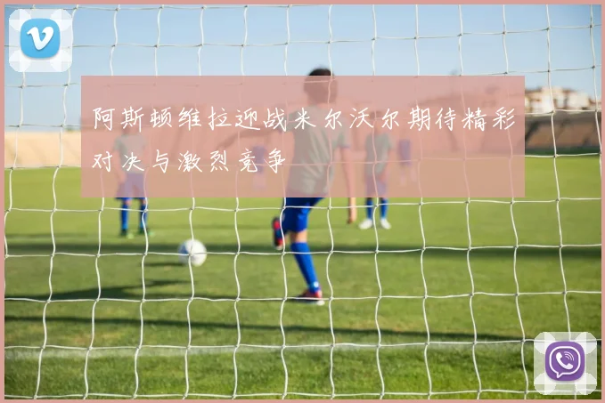 阿斯顿维拉迎战米尔沃尔期待精彩对决与激烈竞争