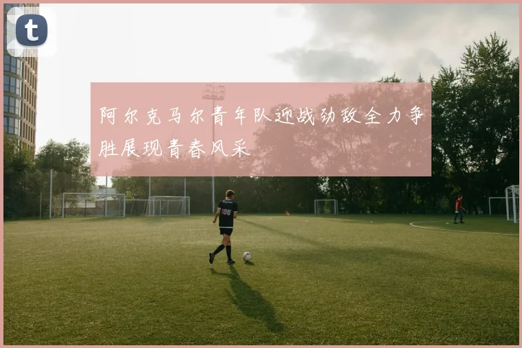 阿尔克马尔青年队迎战劲敌全力争胜展现青春风采