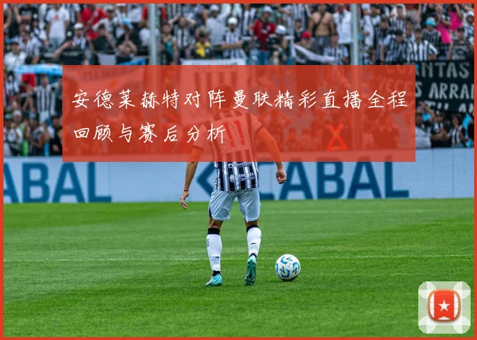 安德莱赫特对阵曼联精彩直播全程回顾与赛后分析
