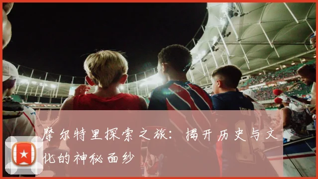 摩尔特里探索之旅：揭开历史与文化的神秘面纱