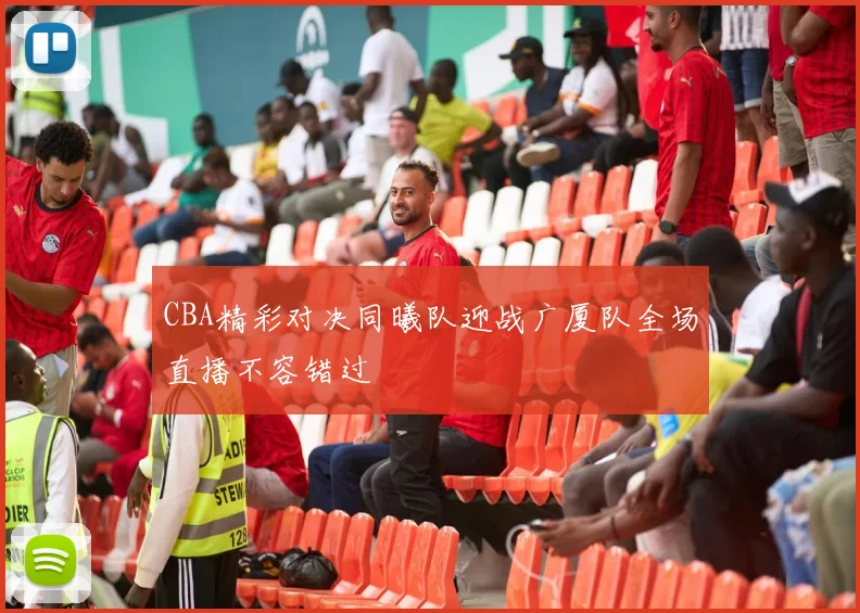 CBA精彩对决同曦队迎战广厦队全场直播不容错过