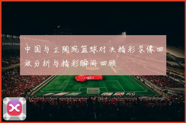 中国与立陶宛篮球对决精彩录像回放分析与精彩瞬间回顾